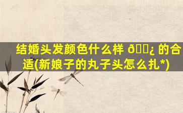结婚头发颜色什么样 🌿 的合适(新娘子的丸子头怎么扎*
)
